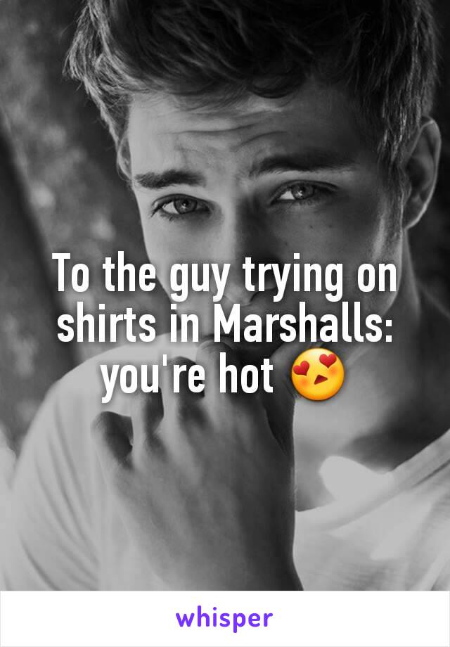 To the guy trying on shirts in Marshalls: you're hot 😍