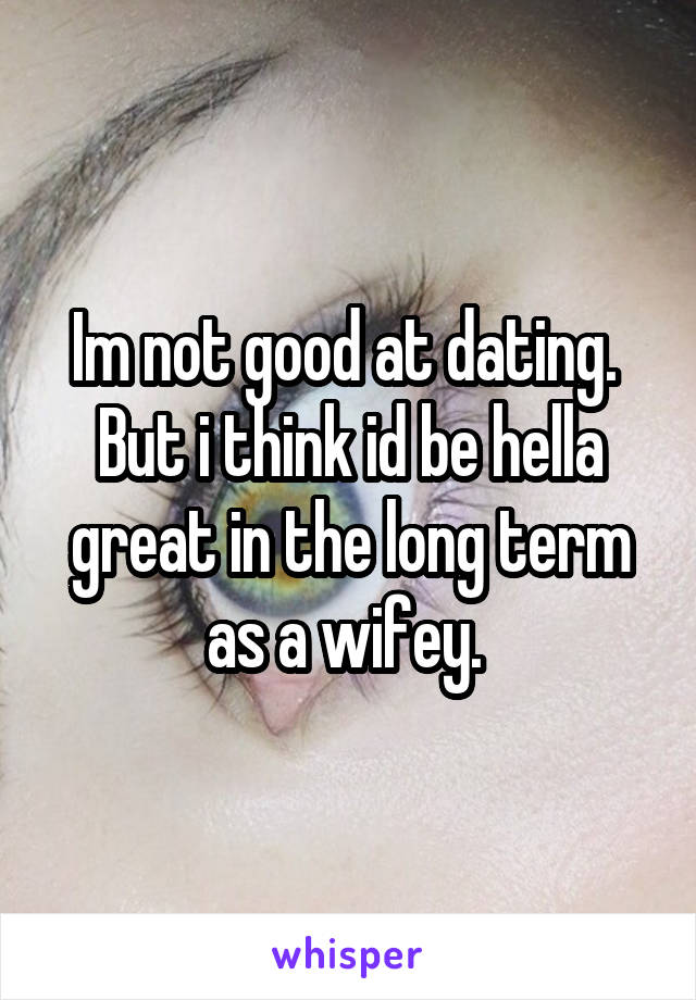 Im not good at dating. 
But i think id be hella great in the long term as a wifey. 