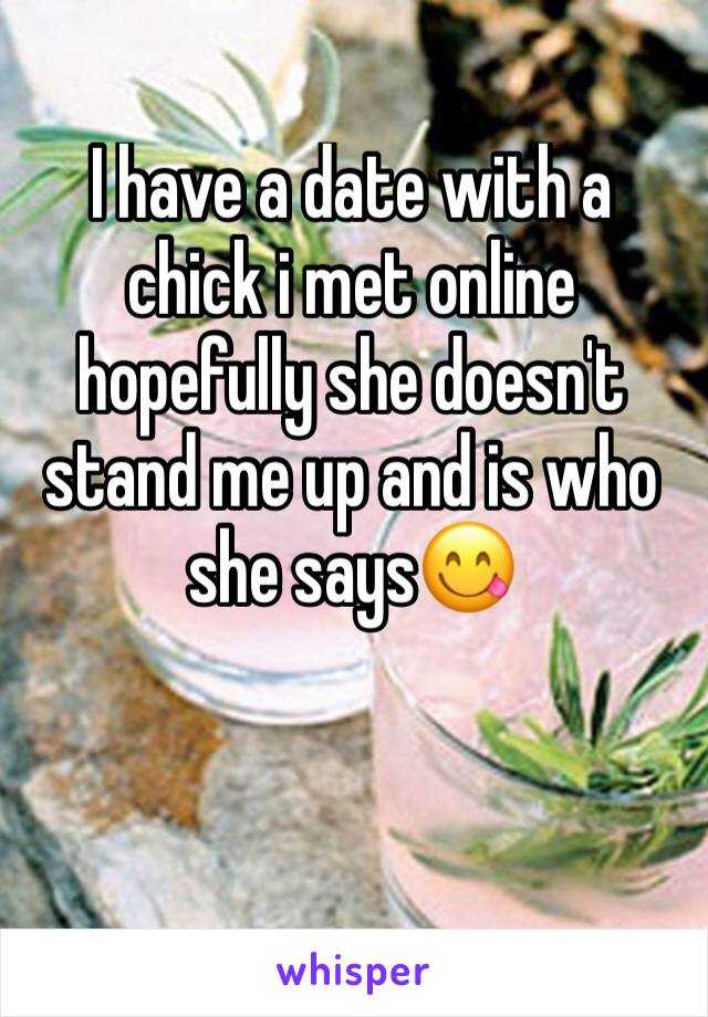 I have a date with a chick i met online hopefully she doesn't stand me up and is who she says😋