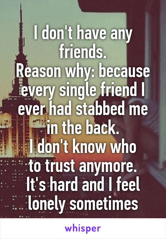 I don't have any friends.
Reason why: because every single friend I ever had stabbed me in the back.
I don't know who
to trust anymore.
It's hard and I feel
lonely sometimes