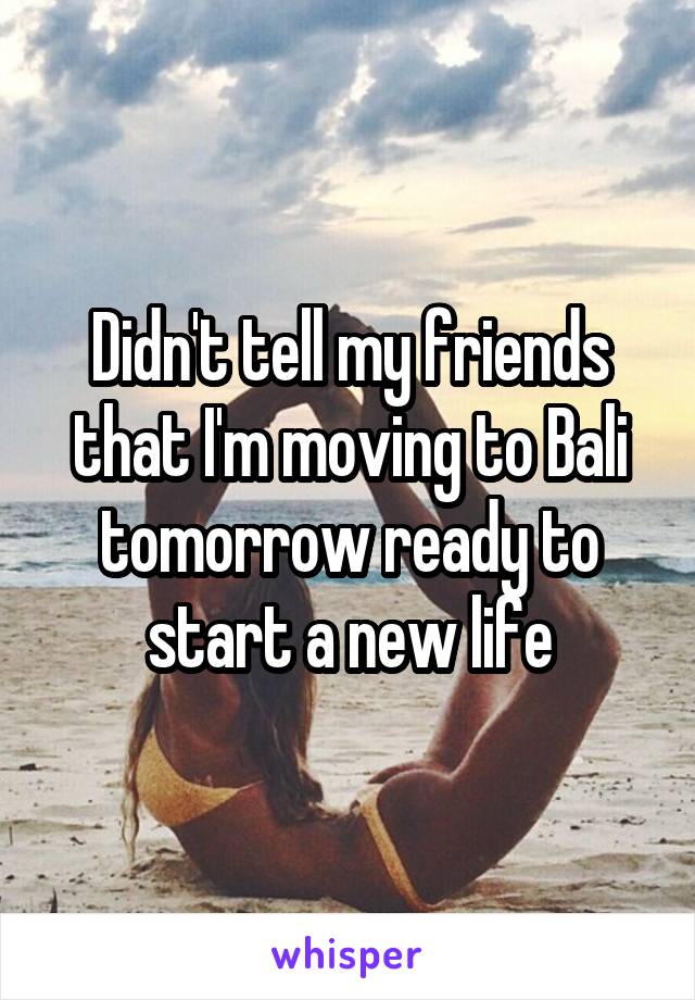 Didn't tell my friends that I'm moving to Bali tomorrow ready to start a new life