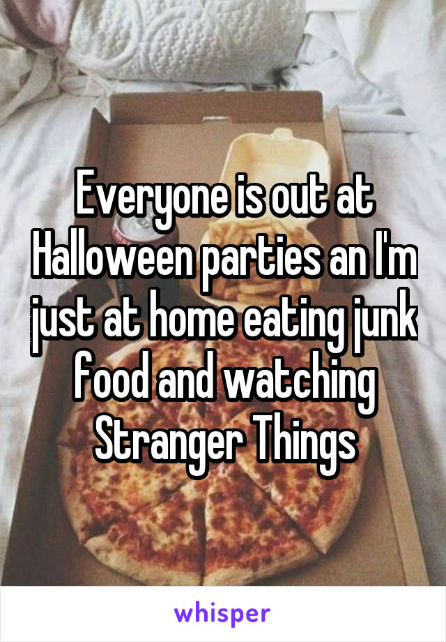 Everyone is out at Halloween parties an I'm just at home eating junk food and watching Stranger Things
