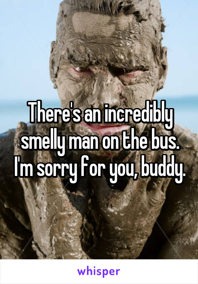 There's an incredibly smelly man on the bus. I'm sorry for you, buddy.