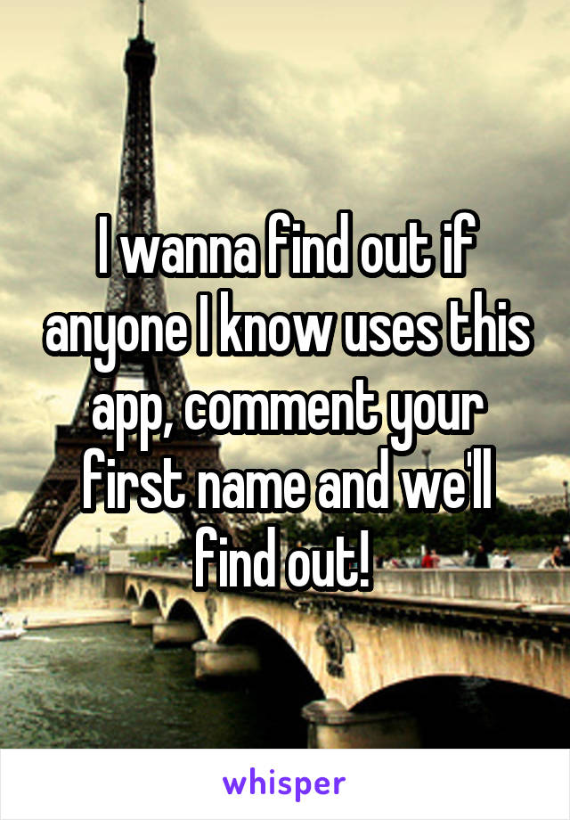 I wanna find out if anyone I know uses this app, comment your first name and we'll find out! 