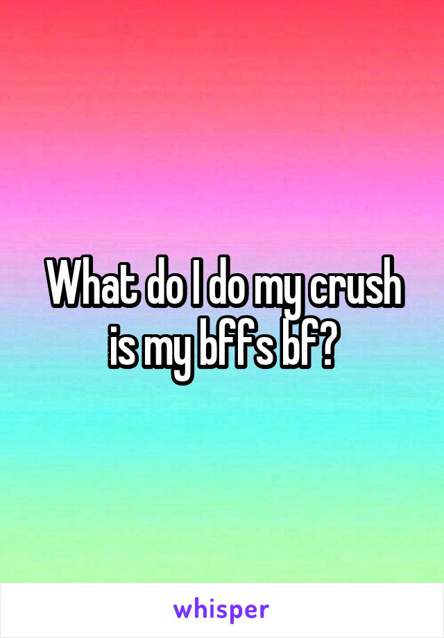 What do I do my crush is my bffs bf?
