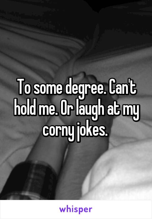 To some degree. Can't hold me. Or laugh at my corny jokes. 