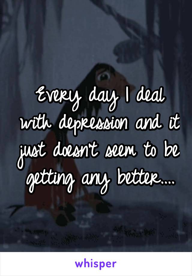 Every day I deal with depression and it just doesn't seem to be getting any better....