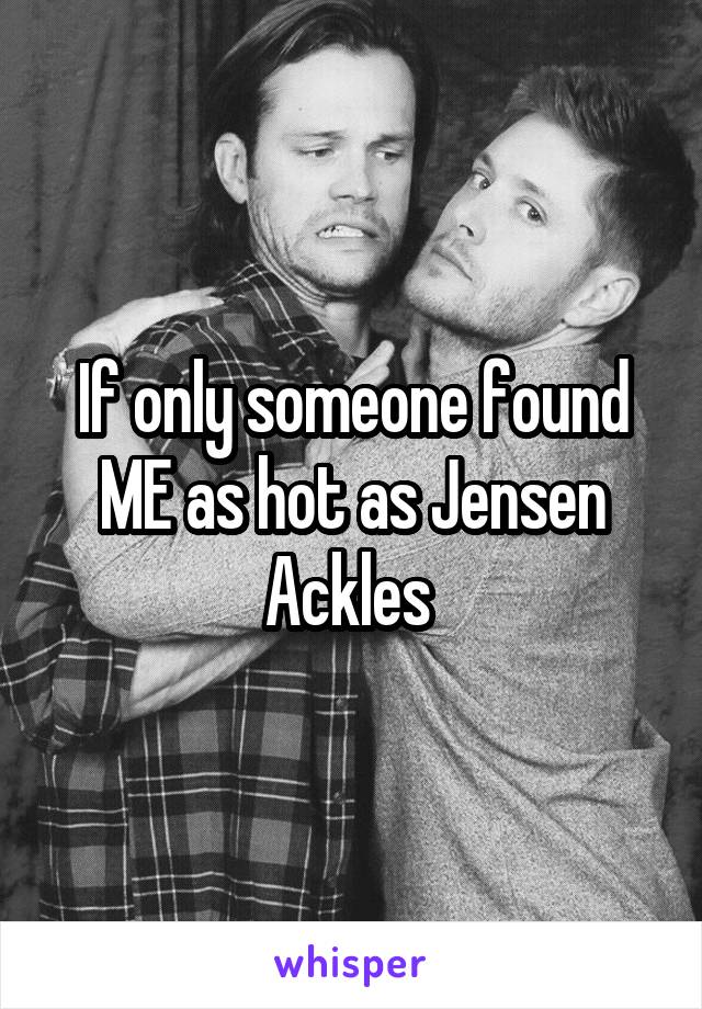 If only someone found ME as hot as Jensen Ackles 