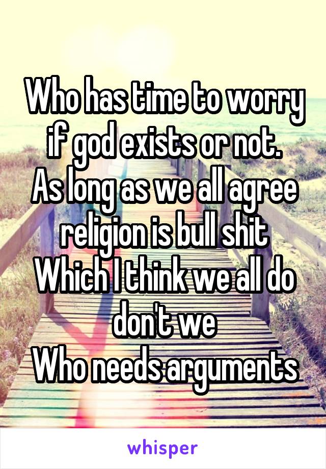 Who has time to worry if god exists or not.
As long as we all agree religion is bull shit
Which I think we all do don't we
Who needs arguments