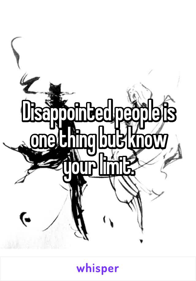 Disappointed people is one thing but know your limit.