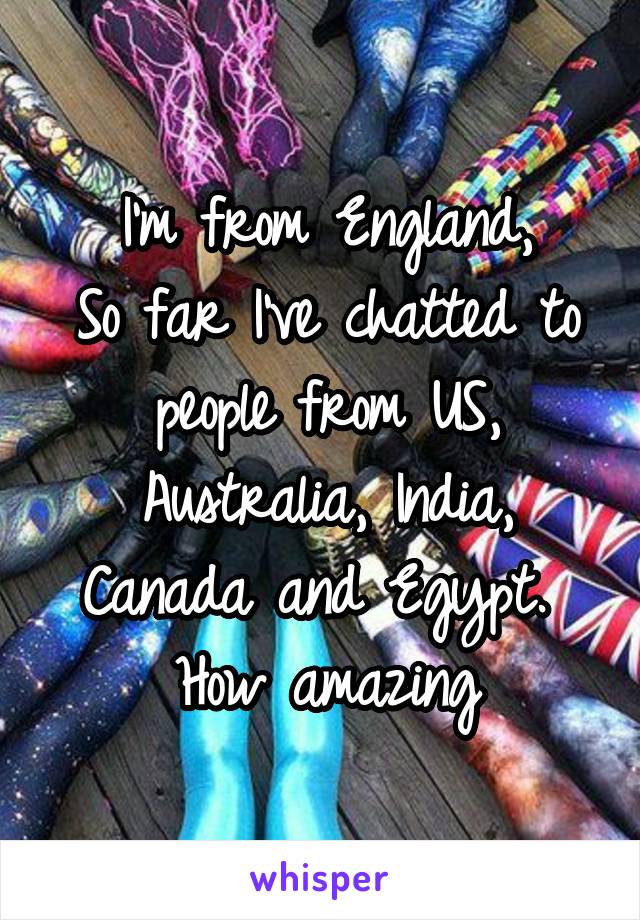 I'm from England,
So far I've chatted to people from US, Australia, India, Canada and Egypt. 
How amazing
