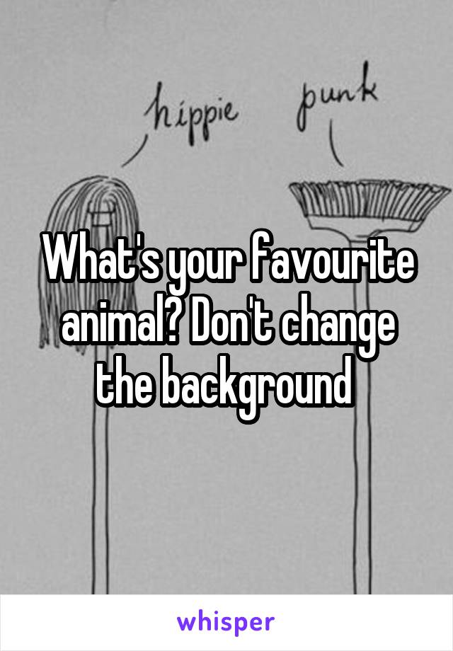 What's your favourite animal? Don't change the background 