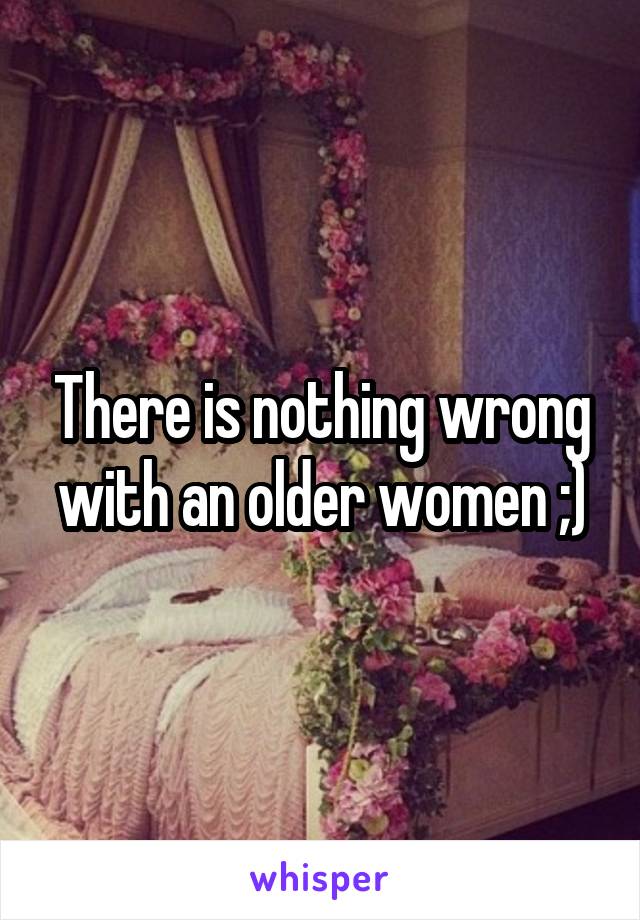 There is nothing wrong with an older women ;)