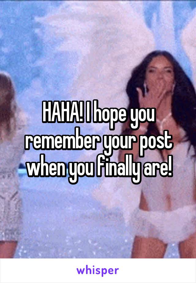 HAHA! I hope you remember your post when you finally are!