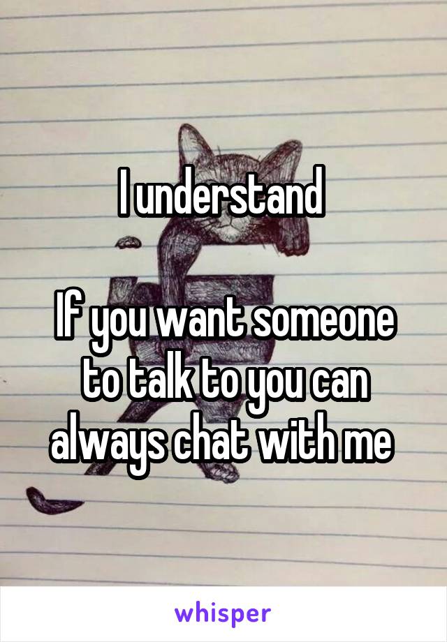 I understand 

If you want someone to talk to you can always chat with me 