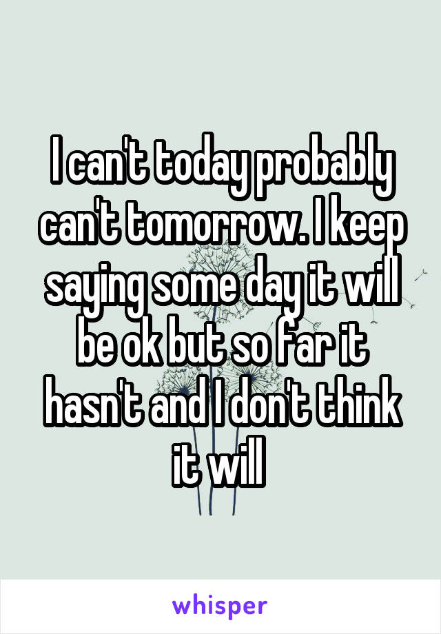 I can't today probably can't tomorrow. I keep saying some day it will be ok but so far it hasn't and I don't think it will 