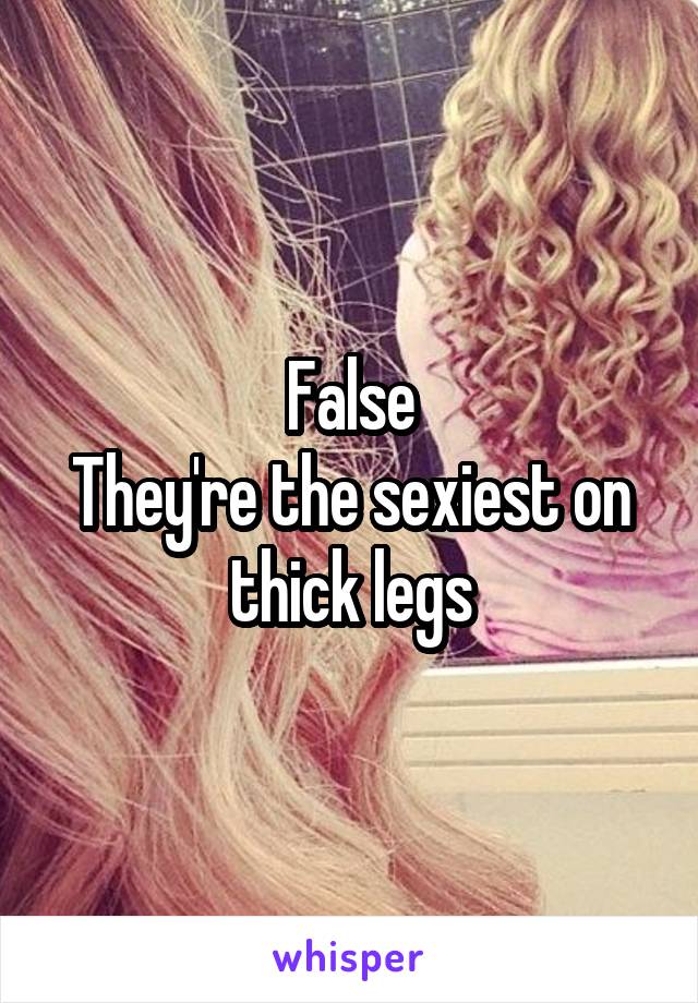 False
They're the sexiest on thick legs