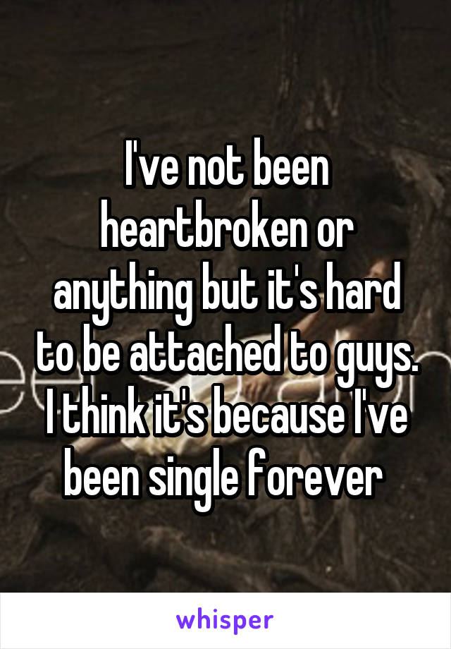 I've not been heartbroken or anything but it's hard to be attached to guys. I think it's because I've been single forever 