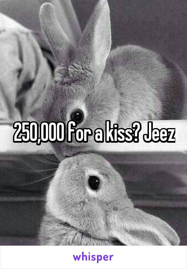 250,000 for a kiss? Jeez