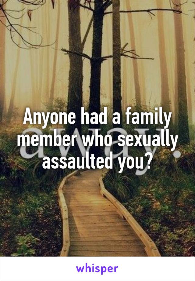 Anyone had a family member who sexually assaulted you?