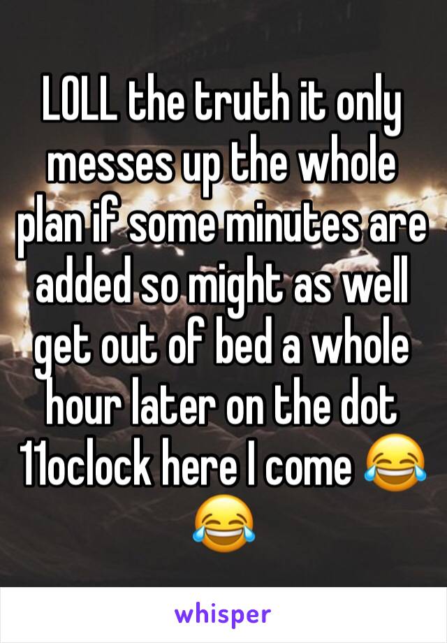 LOLL the truth it only messes up the whole plan if some minutes are added so might as well get out of bed a whole hour later on the dot 11oclock here I come 😂😂