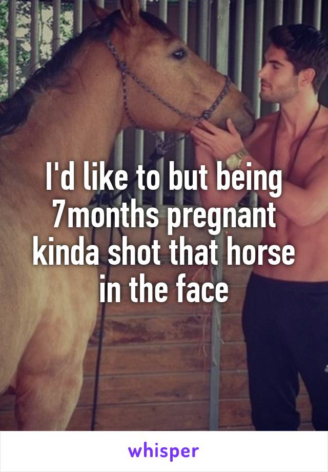 I'd like to but being 7months pregnant kinda shot that horse in the face