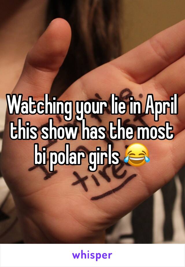 Watching your lie in April this show has the most bi polar girls 😂