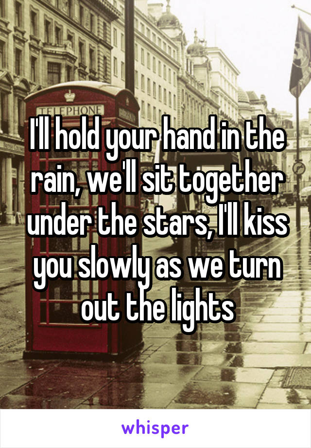 I'll hold your hand in the rain, we'll sit together under the stars, I'll kiss you slowly as we turn out the lights