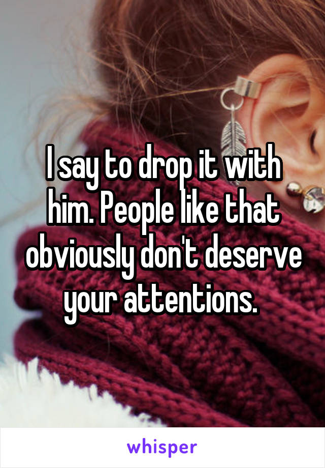 I say to drop it with him. People like that obviously don't deserve your attentions. 