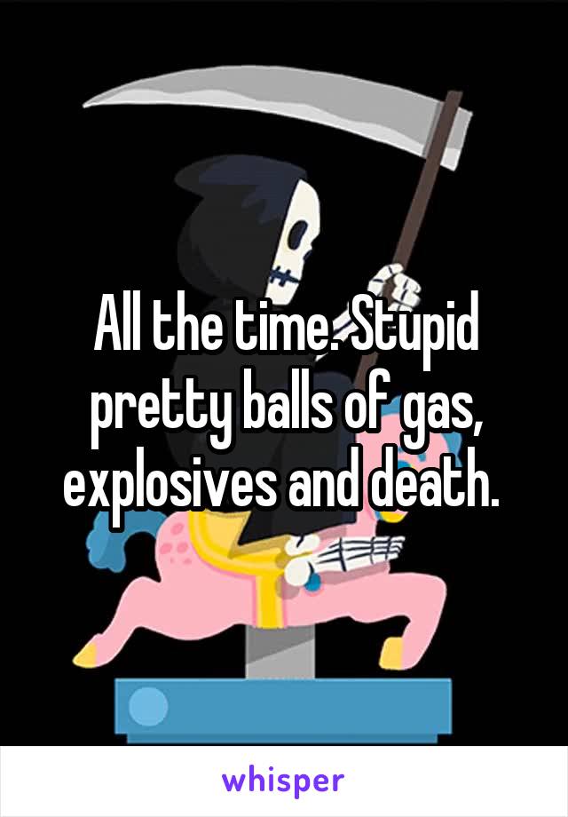 All the time. Stupid pretty balls of gas, explosives and death. 