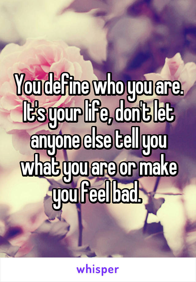 You define who you are. It's your life, don't let anyone else tell you what you are or make you feel bad. 
