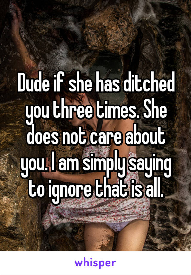 Dude if she has ditched you three times. She does not care about you. I am simply saying to ignore that is all.