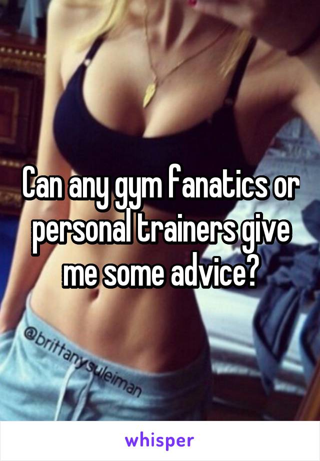 Can any gym fanatics or personal trainers give me some advice?
