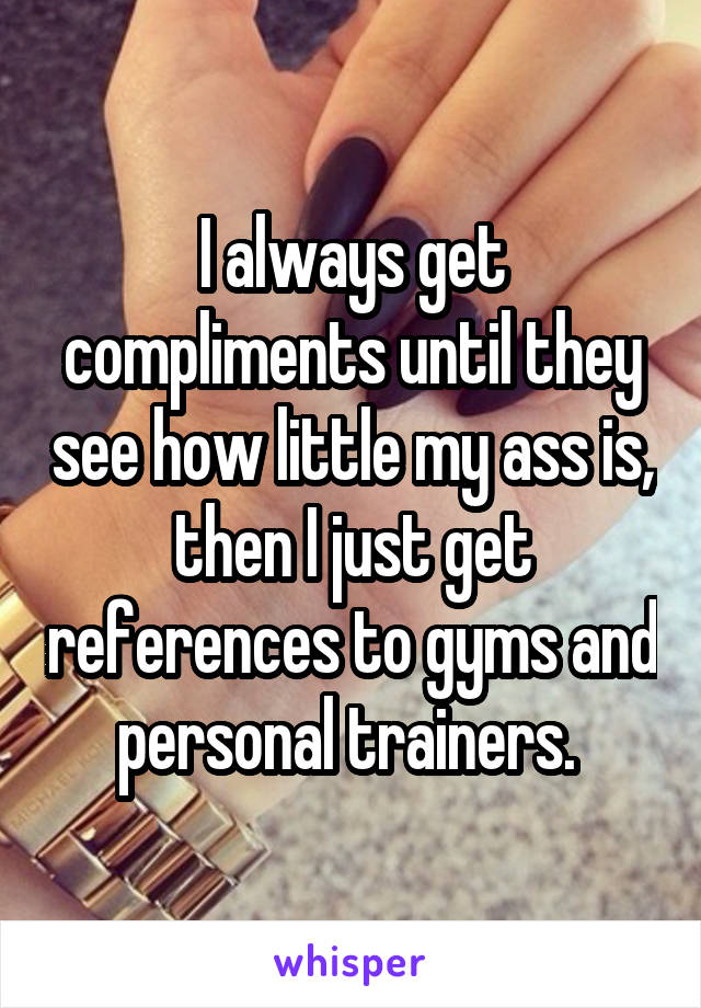 I always get compliments until they see how little my ass is, then I just get references to gyms and personal trainers. 