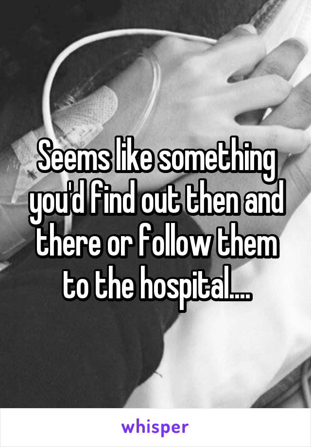 Seems like something you'd find out then and there or follow them to the hospital....
