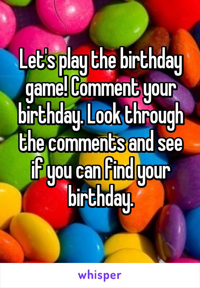 Let's play the birthday game! Comment your birthday. Look through the comments and see if you can find your birthday.

