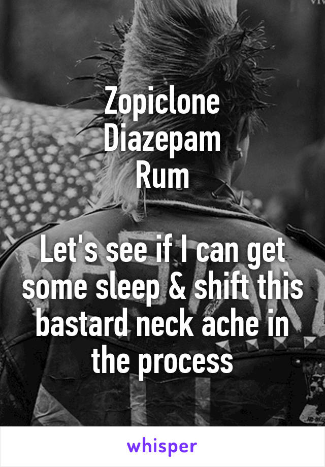 Zopiclone
Diazepam
Rum

Let's see if I can get some sleep & shift this bastard neck ache in the process