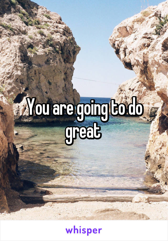 You are going to do great 