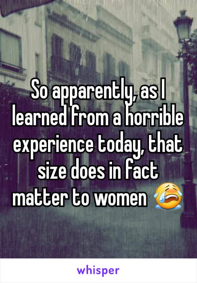 So apparently, as I learned from a horrible experience today, that size does in fact matter to women 😭