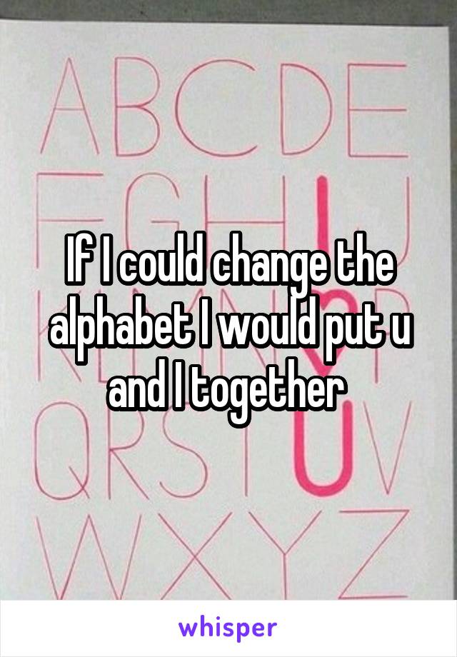 If I could change the alphabet I would put u and I together 
