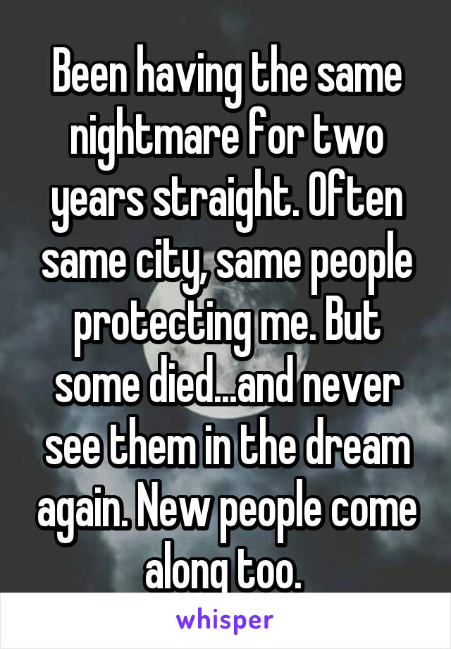 Been having the same nightmare for two years straight. Often same city, same people protecting me. But some died...and never see them in the dream again. New people come along too. 