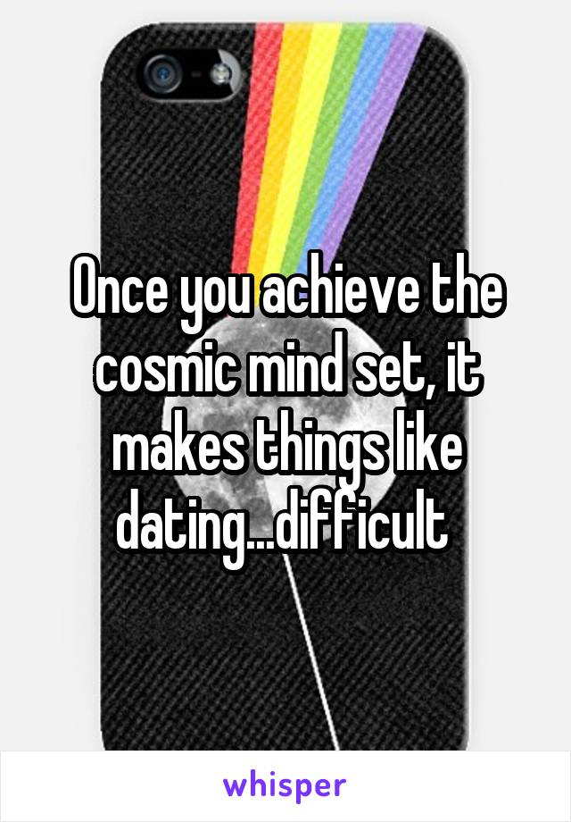 Once you achieve the cosmic mind set, it makes things like dating...difficult 