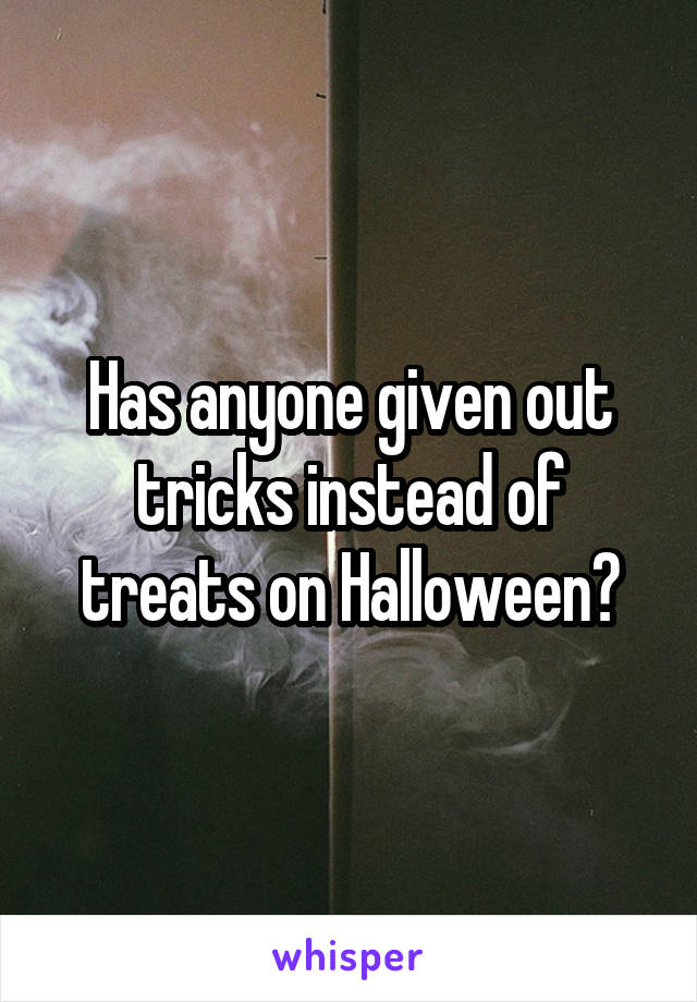 Has anyone given out tricks instead of treats on Halloween?