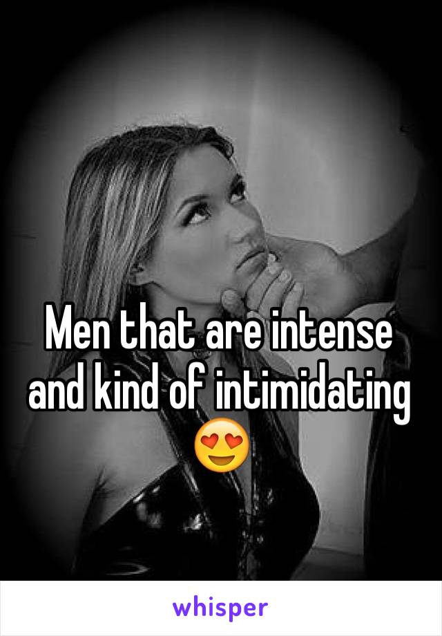 Men that are intense and kind of intimidating 😍