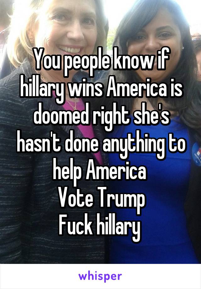 You people know if hillary wins America is doomed right she's hasn't done anything to help America 
Vote Trump
Fuck hillary 
