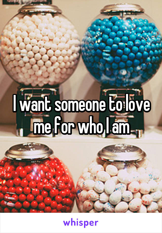 I want someone to love me for who I am