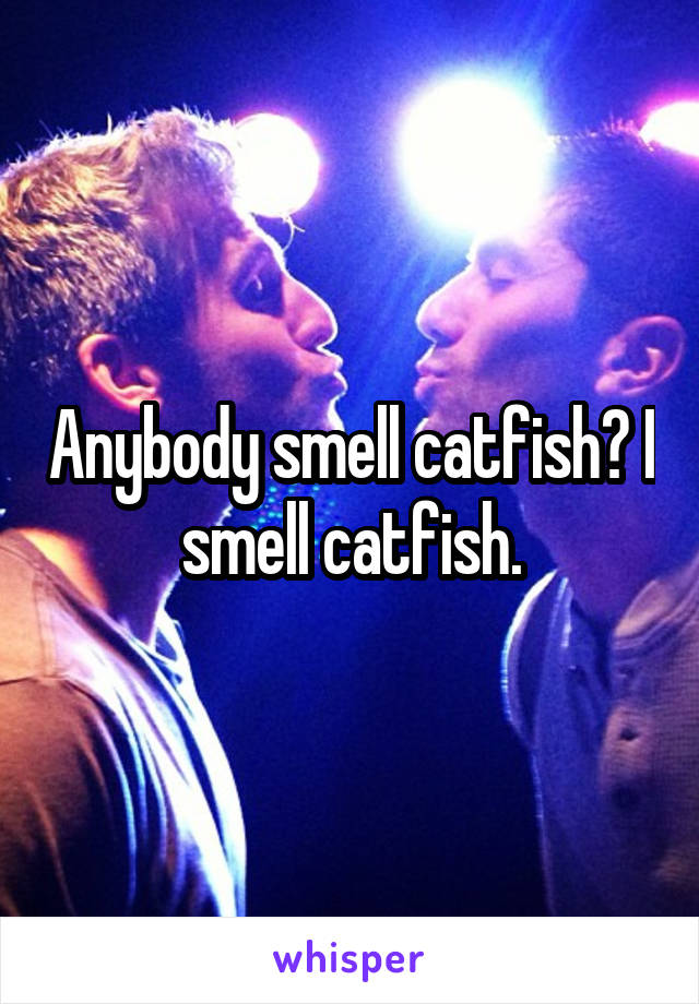 Anybody smell catfish? I smell catfish.