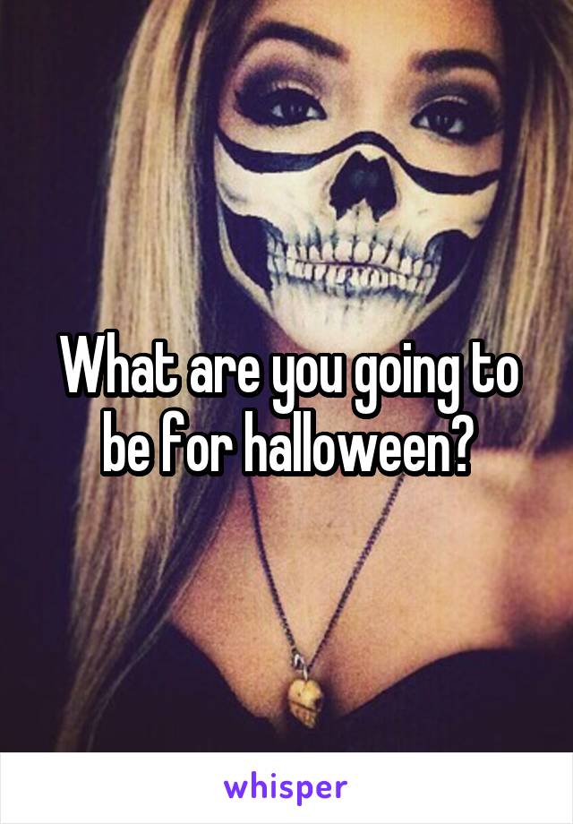 What are you going to be for halloween?