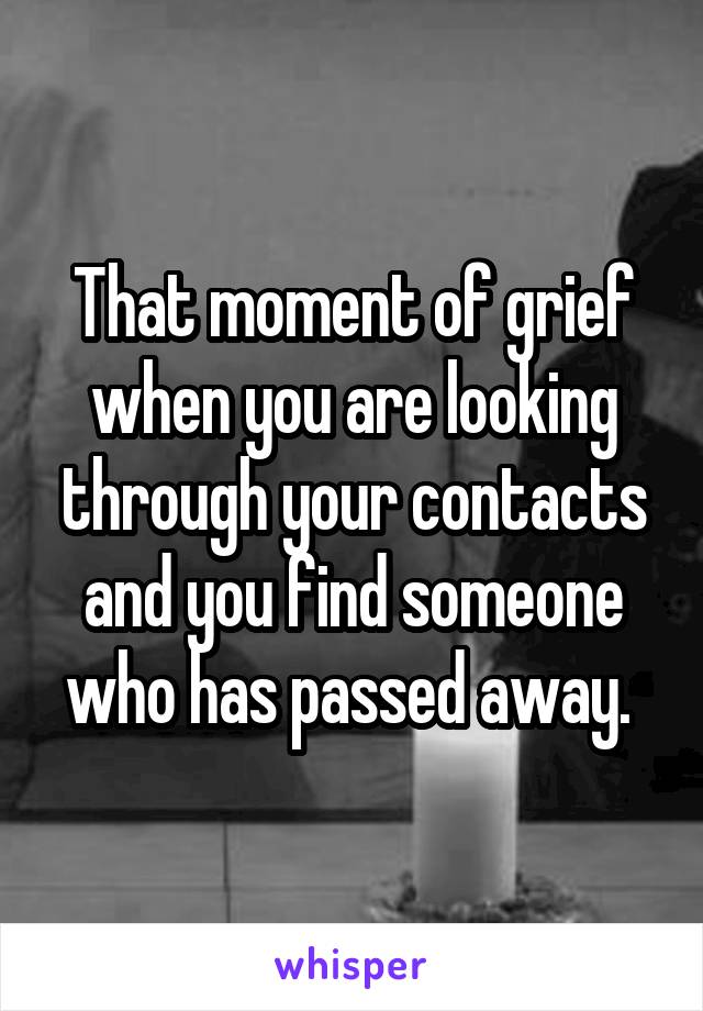 That moment of grief when you are looking through your contacts and you find someone who has passed away. 