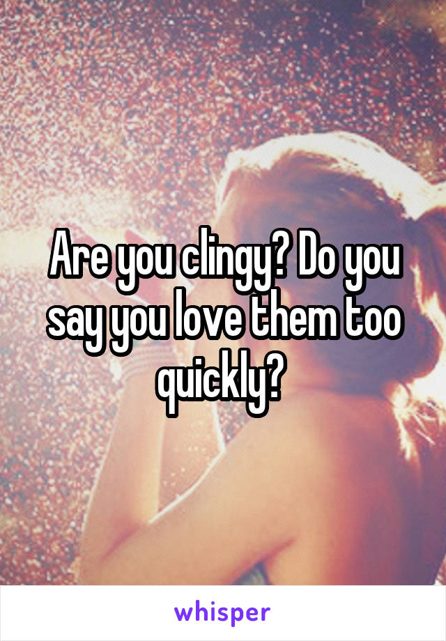 Are you clingy? Do you say you love them too quickly? 
